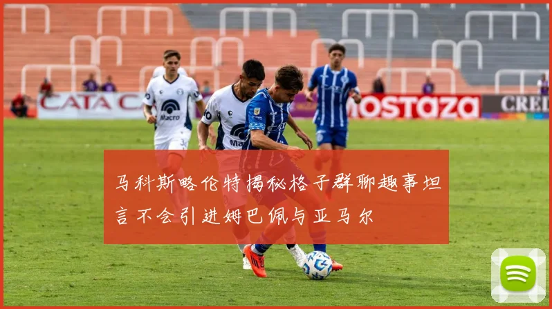 马科斯略伦特揭秘格子群聊趣事坦言不会引进姆巴佩与亚马尔