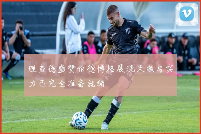 理查德盛赞伦德博格展现天赋与实力已完全准备就绪