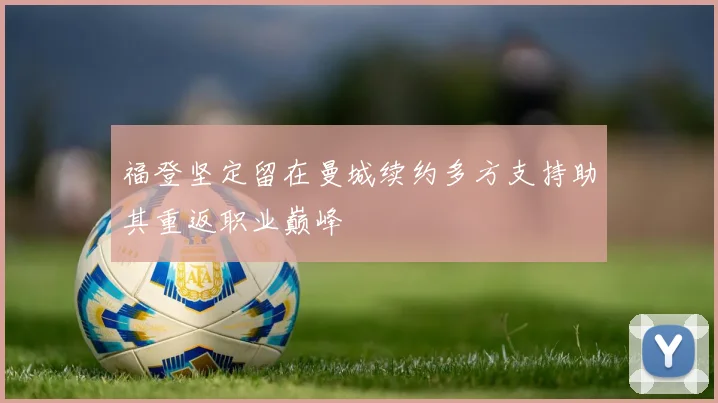 福登坚定留在曼城续约多方支持助其重返职业巅峰