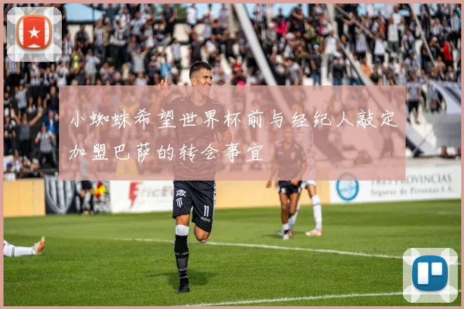 小蜘蛛希望世界杯前与经纪人敲定加盟巴萨的转会事宜