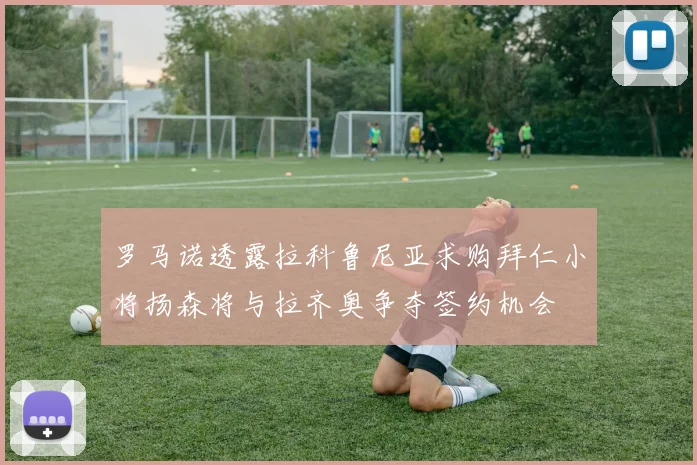 罗马诺透露拉科鲁尼亚求购拜仁小将扬森将与拉齐奥争夺签约机会
