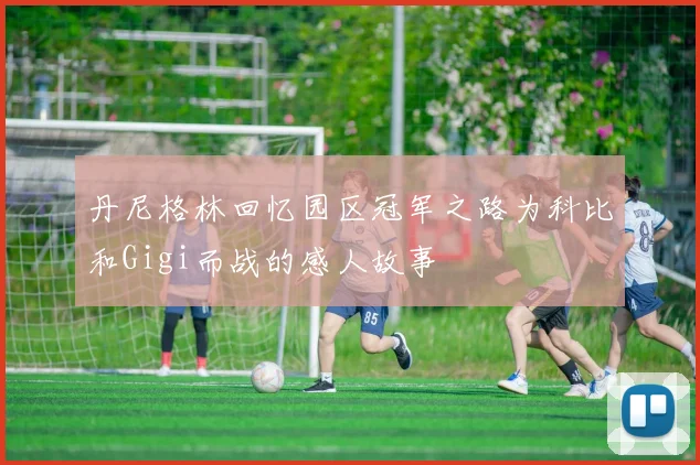 丹尼格林回忆园区冠军之路为科比和Gigi而战的感人故事