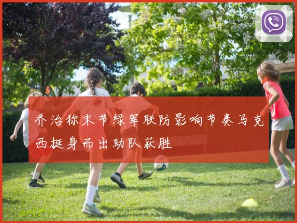 乔治称末节绿军联防影响节奏马克西挺身而出助队获胜