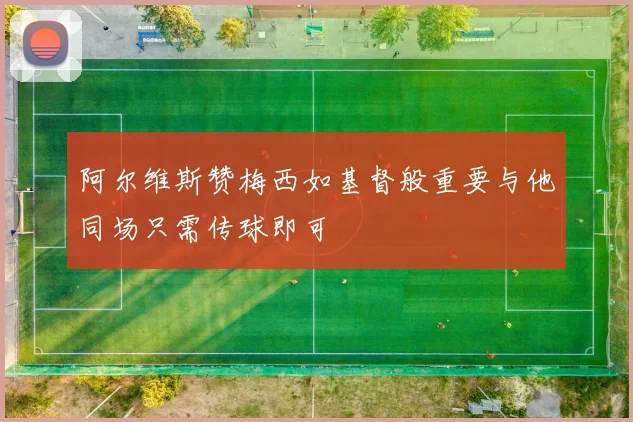 阿尔维斯赞梅西如基督般重要与他同场只需传球即可