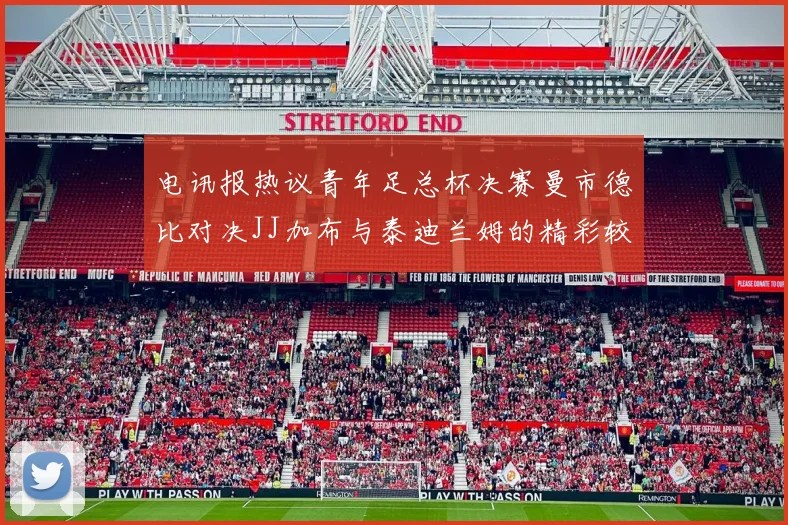 电讯报热议青年足总杯决赛曼市德比对决JJ加布与泰迪兰姆的精彩较量