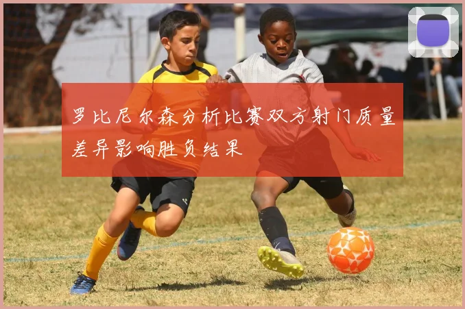 罗比尼尔森分析比赛双方射门质量差异影响胜负结果